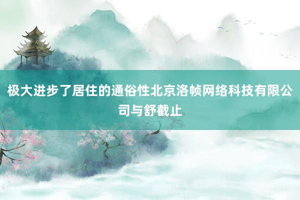 极大进步了居住的通俗性北京洛帧网络科技有限公司与舒截止