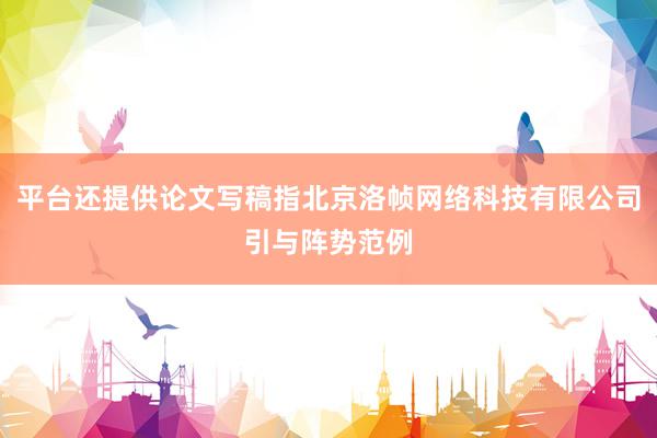 平台还提供论文写稿指北京洛帧网络科技有限公司引与阵势范例