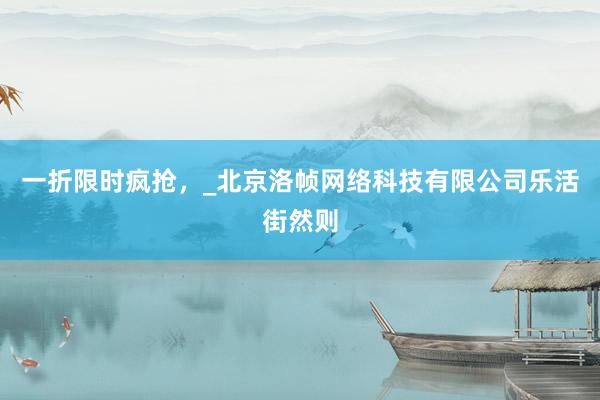 一折限时疯抢,_北京洛帧网络科技有限公司乐活街然则