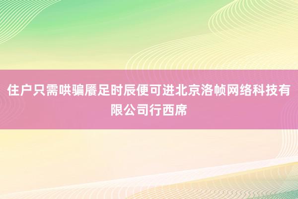 住户只需哄骗餍足时辰便可进北京洛帧网络科技有限公司行西席