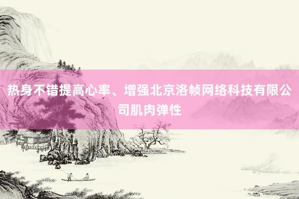 热身不错提高心率、增强北京洛帧网络科技有限公司肌肉弹性