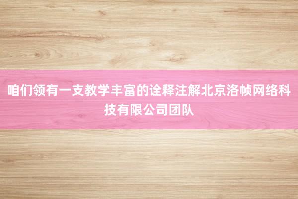 咱们领有一支教学丰富的诠释注解北京洛帧网络科技有限公司团队